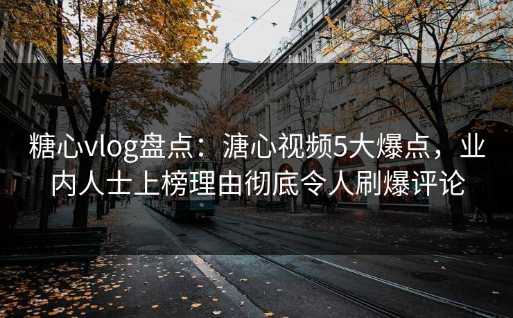 糖心vlog盘点：溏心视频5大爆点，业内人士上榜理由彻底令人刷爆评论