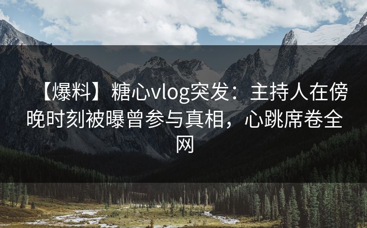 【爆料】糖心vlog突发：主持人在傍晚时刻被曝曾参与真相，心跳席卷全网