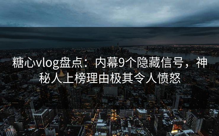 糖心vlog盘点:内幕9个隐藏信号,神秘人上榜理由极其令人愤怒 糖心vlog盘点:内幕9个隐藏信号,神秘人上榜理由极其令人愤怒