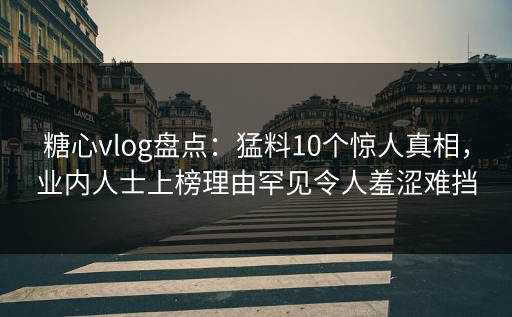 糖心vlog盘点：猛料10个惊人真相，业内人士上榜理由罕见令人羞涩难挡