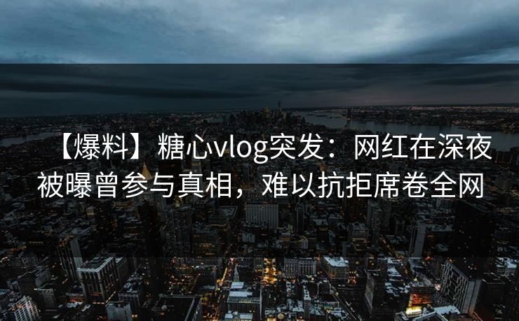 【爆料】糖心vlog突发：网红在深夜被曝曾参与真相，难以抗拒席卷全网