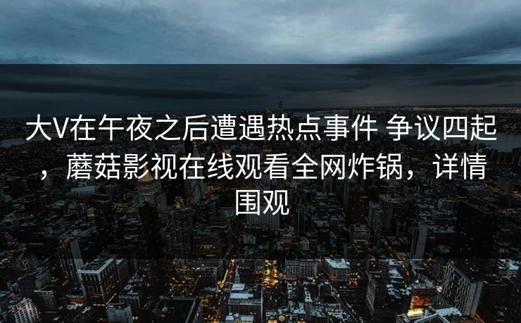 大V在午夜之后遭遇热点事件 争议四起，蘑菇影视在线观看全网炸锅，详情围观