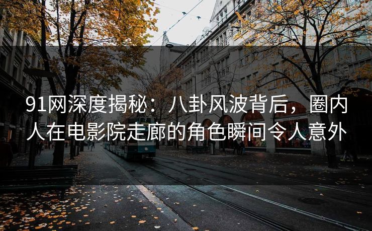 91网深度揭秘：八卦风波背后，圈内人在电影院走廊的角色瞬间令人意外