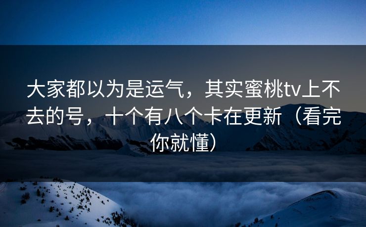 大家都以为是运气,其实蜜桃tv上不去的号,十个有八个卡在更新(看完你就懂) 大家都以为是运气,其实蜜桃tv上不去的号,十个有八个卡在更新(看完你就懂)
