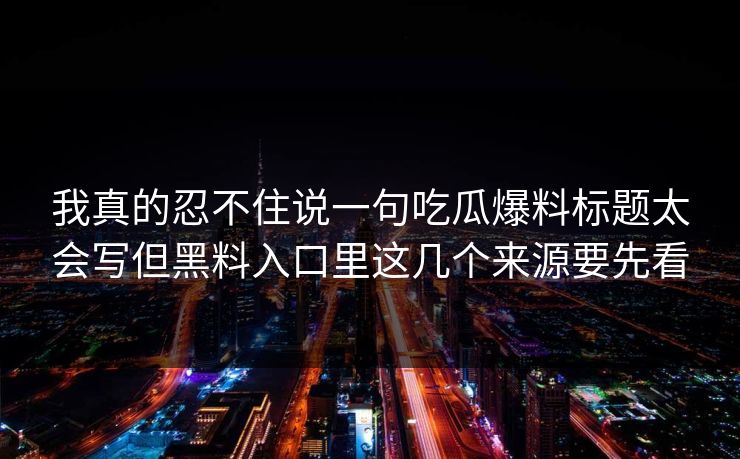 我真的忍不住说一句吃瓜爆料标题太会写但黑料入口里这几个来源要先看