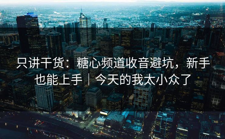 只讲干货：糖心频道收音避坑，新手也能上手｜今天的我太小众了