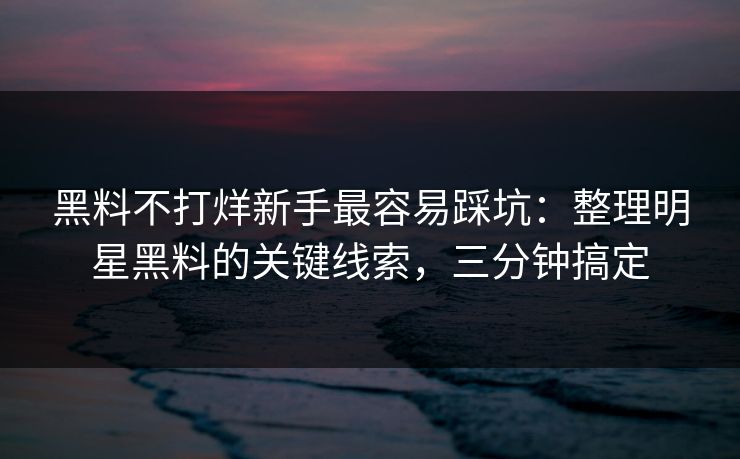 黑料不打烊新手最容易踩坑：整理明星黑料的关键线索，三分钟搞定