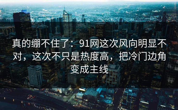真的绷不住了：91网这次风向明显不对，这次不只是热度高，把冷门边角变成主线