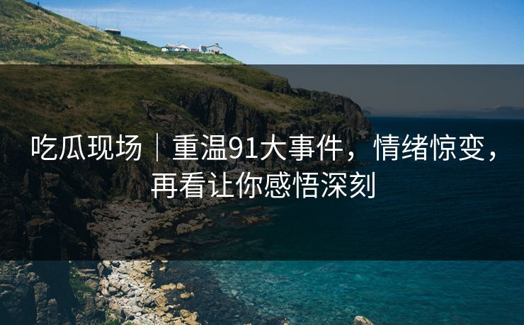 吃瓜现场｜重温91大事件，情绪惊变，再看让你感悟深刻