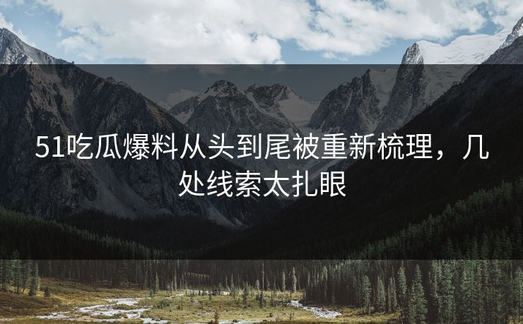 51吃瓜爆料从头到尾被重新梳理，几处线索太扎眼