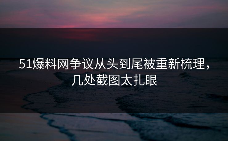 51爆料网争议从头到尾被重新梳理，几处截图太扎眼