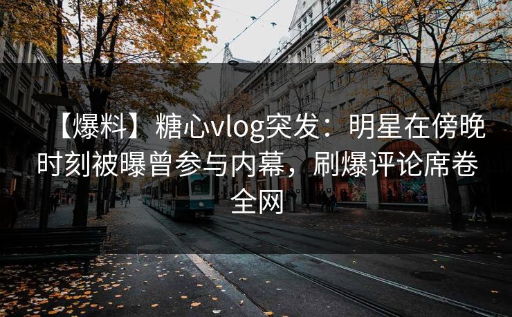 【爆料】糖心vlog突发：明星在傍晚时刻被曝曾参与内幕，刷爆评论席卷全网