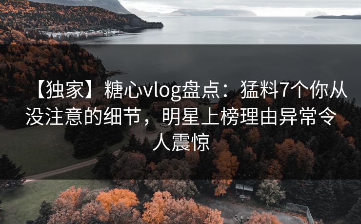 【独家】糖心vlog盘点：猛料7个你从没注意的细节，明星上榜理由异常令人震惊