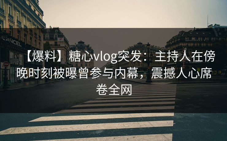 【爆料】糖心vlog突发:主持人在傍晚时刻被曝曾参与内幕,震撼人心席卷全网 【爆料】糖心vlog突发:主持人在傍晚时刻被曝曾参与内幕,震撼人心席卷全网