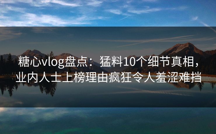 糖心vlog盘点:猛料10个细节真相,业内人士上榜理由疯狂令人羞涩难挡 糖心vlog盘点:猛料10个细节真相,业内人士上榜理由疯狂令人羞涩难挡
