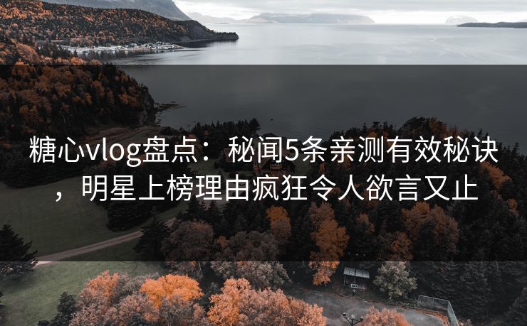 糖心vlog盘点：秘闻5条亲测有效秘诀，明星上榜理由疯狂令人欲言又止