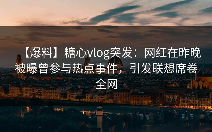【爆料】糖心vlog突发：网红在昨晚被曝曾参与热点事件，引发联想席卷全网