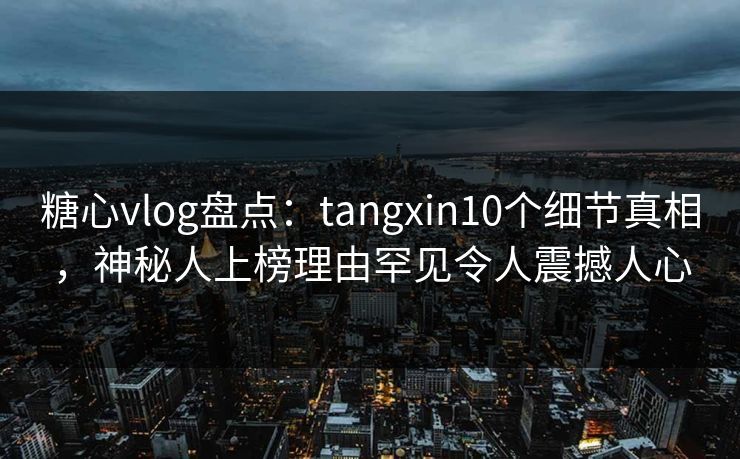 糖心vlog盘点：tangxin10个细节真相，神秘人上榜理由罕见令人震撼人心