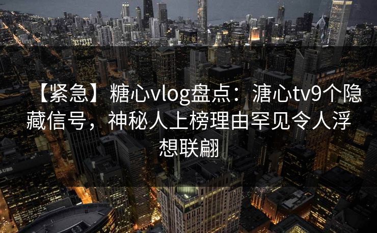 【紧急】糖心vlog盘点：溏心tv9个隐藏信号，神秘人上榜理由罕见令人浮想联翩