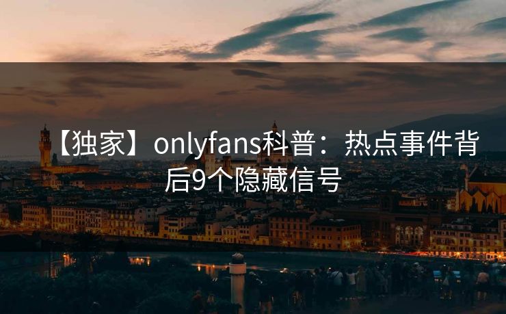 【独家】onlyfans科普：热点事件背后9个隐藏信号