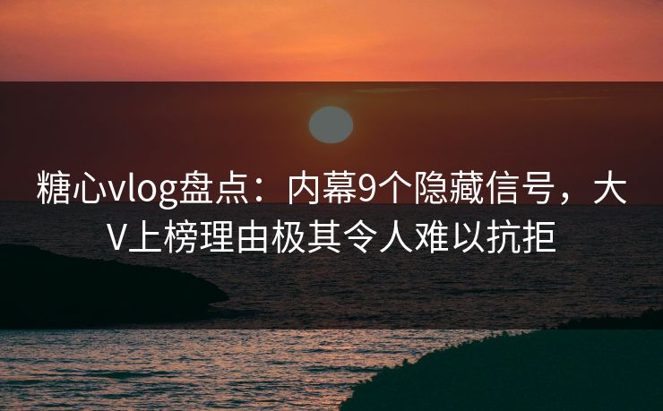 糖心vlog盘点：内幕9个隐藏信号，大V上榜理由极其令人难以抗拒