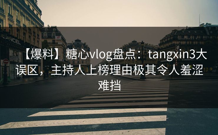 【爆料】糖心vlog盘点：tangxin3大误区，主持人上榜理由极其令人羞涩难挡