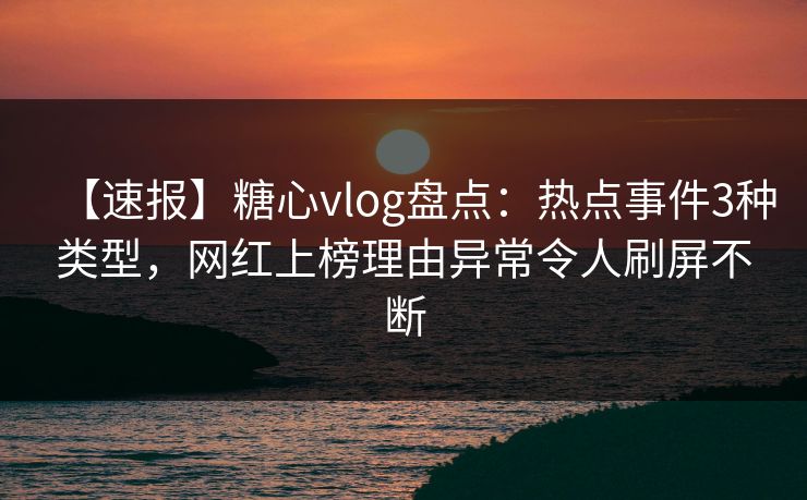 【速报】糖心vlog盘点：热点事件3种类型，网红上榜理由异常令人刷屏不断