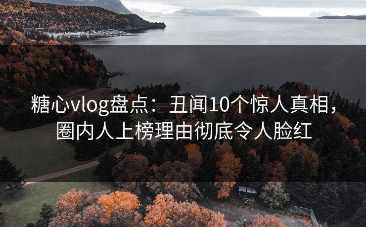 糖心vlog盘点:丑闻10个惊人真相,圈内人上榜理由彻底令人脸红 糖心vlog盘点:丑闻10个惊人真相,圈内人上榜理由彻底令人脸红