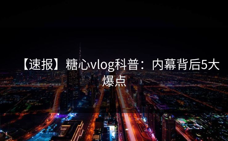 【速报】糖心vlog科普：内幕背后5大爆点
