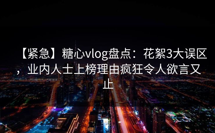 【紧急】糖心vlog盘点：花絮3大误区，业内人士上榜理由疯狂令人欲言又止