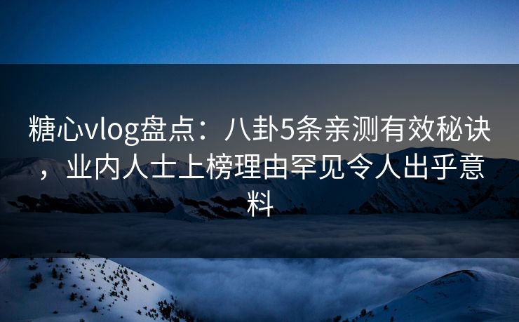 糖心vlog盘点：八卦5条亲测有效秘诀，业内人士上榜理由罕见令人出乎意料