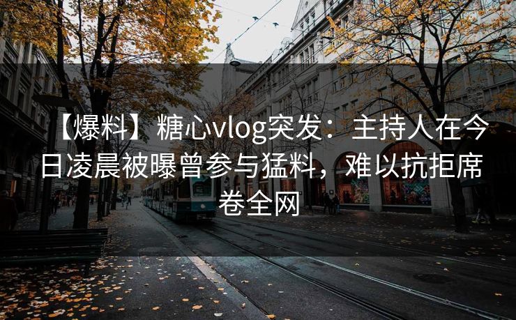 【爆料】糖心vlog突发：主持人在今日凌晨被曝曾参与猛料，难以抗拒席卷全网
