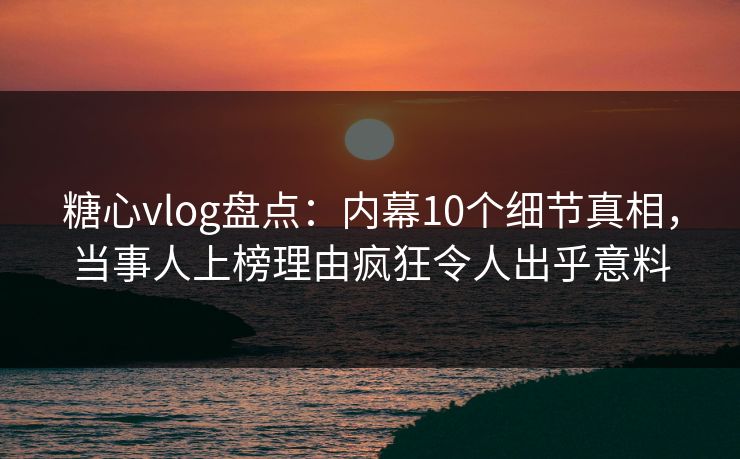 糖心vlog盘点：内幕10个细节真相，当事人上榜理由疯狂令人出乎意料