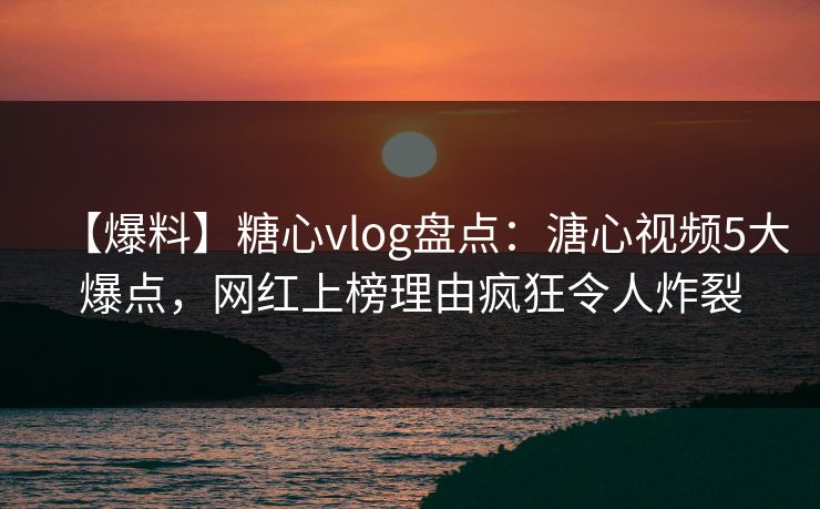 【爆料】糖心vlog盘点：溏心视频5大爆点，网红上榜理由疯狂令人炸裂