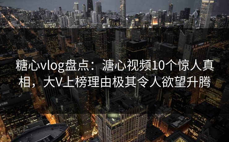 糖心vlog盘点:溏心视频10个惊人真相,大V上榜理由极其令人欲望升腾 糖心vlog盘点:溏心视频10个惊人真相,大V上榜理由极其令人欲望升腾