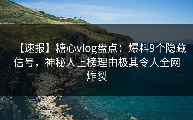 【速报】糖心vlog盘点：爆料9个隐藏信号，神秘人上榜理由极其令人全网炸裂