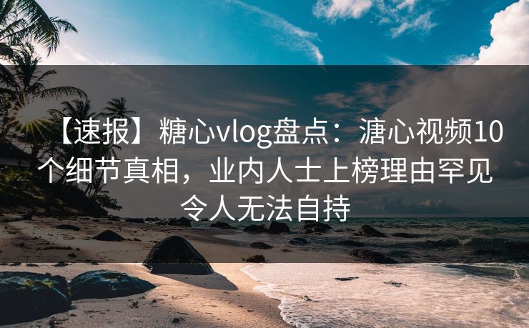 【速报】糖心vlog盘点：溏心视频10个细节真相，业内人士上榜理由罕见令人无法自持