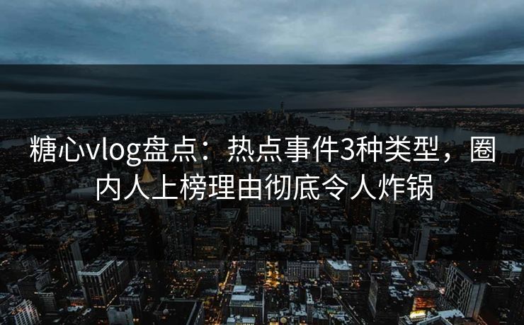 糖心vlog盘点：热点事件3种类型，圈内人上榜理由彻底令人炸锅