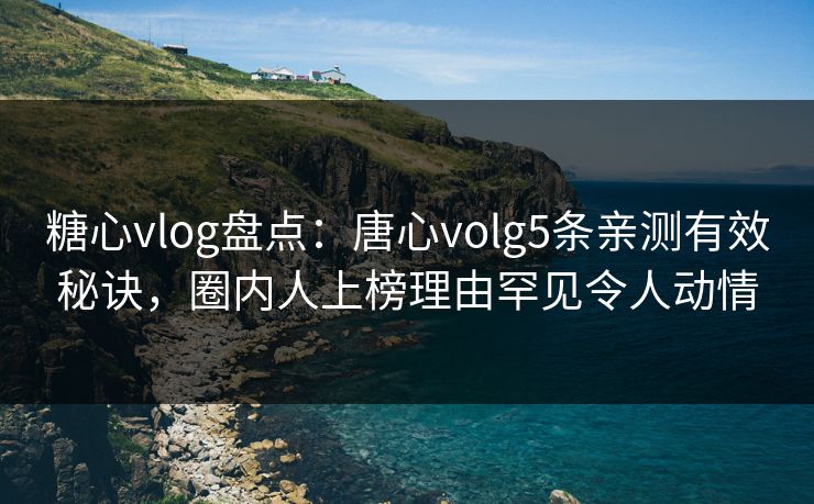 糖心vlog盘点：唐心volg5条亲测有效秘诀，圈内人上榜理由罕见令人动情