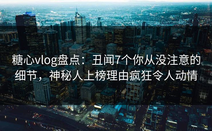 糖心vlog盘点：丑闻7个你从没注意的细节，神秘人上榜理由疯狂令人动情