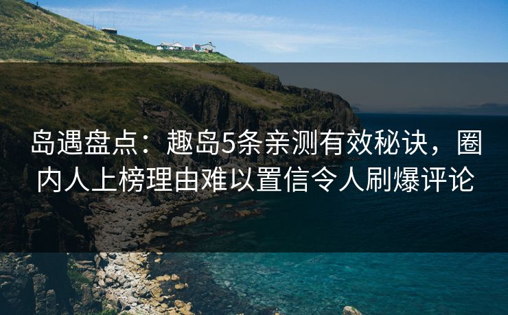 岛遇盘点：趣岛5条亲测有效秘诀，圈内人上榜理由难以置信令人刷爆评论