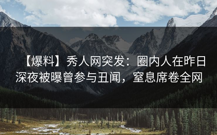 【爆料】秀人网突发：圈内人在昨日深夜被曝曾参与丑闻，窒息席卷全网