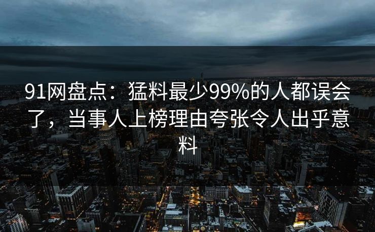 91网盘点：猛料最少99%的人都误会了，当事人上榜理由夸张令人出乎意料