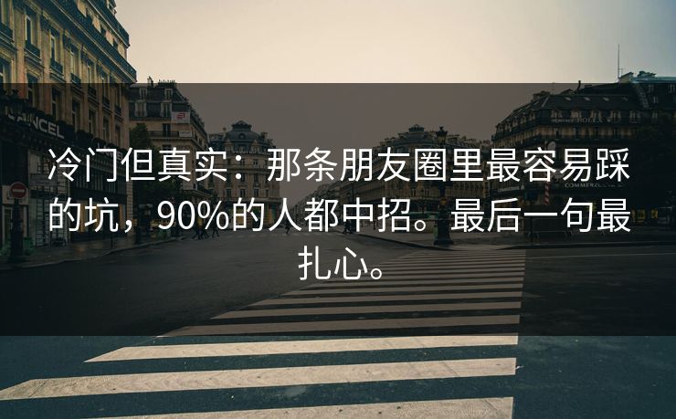 冷门但真实：那条朋友圈里最容易踩的坑，90%的人都中招。最后一句最扎心。