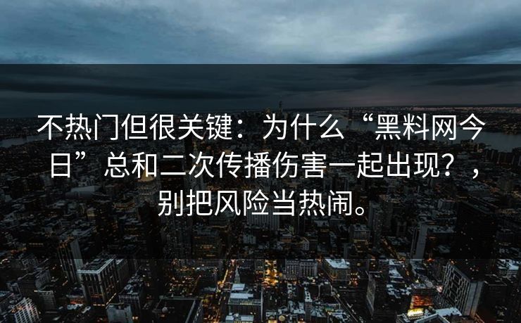 不热门但很关键：为什么“黑料网今日”总和二次传播伤害一起出现？，别把风险当热闹。