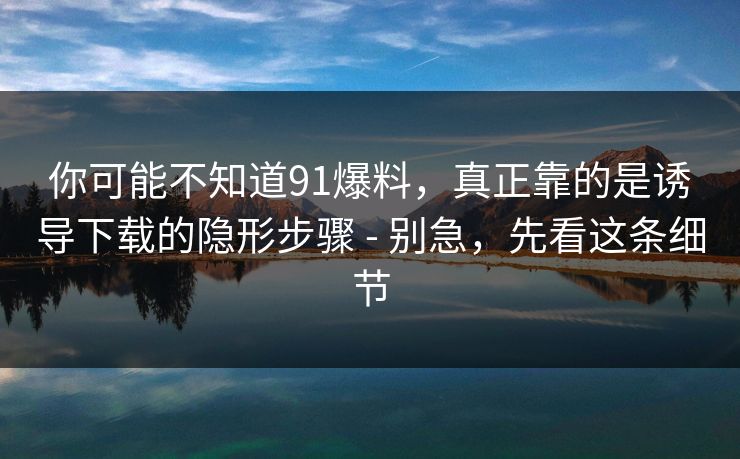 你可能不知道91爆料,真正靠的是诱导下载的隐形步骤 - 别急,先看这条细节 你可能不知道91爆料,真正靠的是诱导下载的隐形步骤 - 别急,先看这条细节