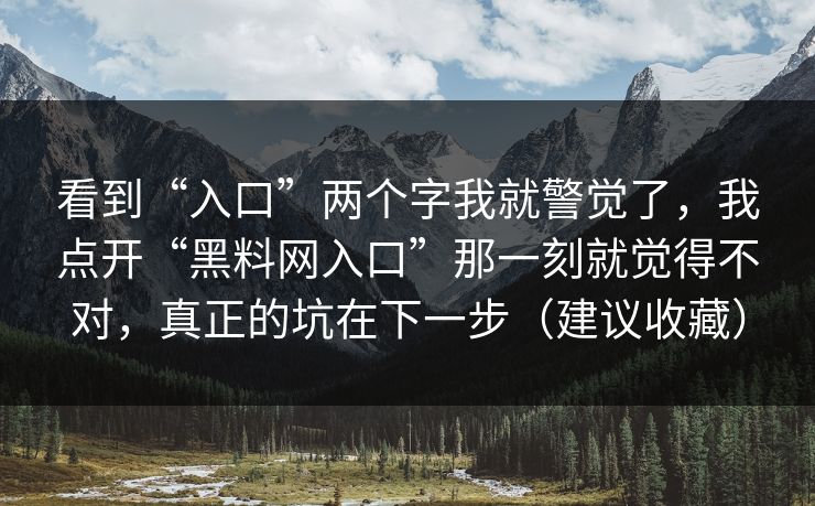 看到“入口”两个字我就警觉了，我点开“黑料网入口”那一刻就觉得不对，真正的坑在下一步（建议收藏）