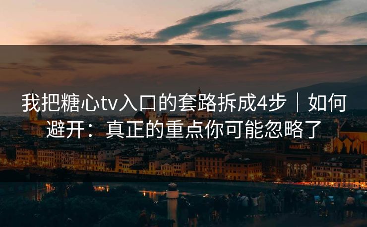 我把糖心tv入口的套路拆成4步｜如何避开：真正的重点你可能忽略了