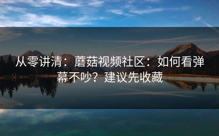 从零讲清：蘑菇视频社区：如何看弹幕不吵？建议先收藏