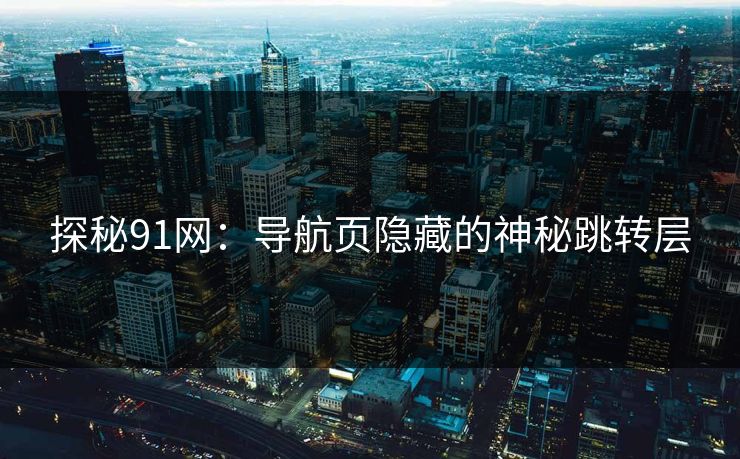 探秘91网：导航页隐藏的神秘跳转层